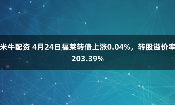 米牛配资 4月24日福莱转债上涨0.04%，转股溢价率203.39%