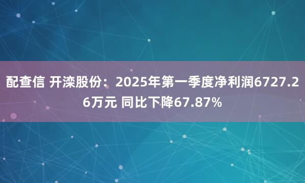 配查信 开滦股份：2025年第一季度净利润6727.26万元 同比下降67.87%