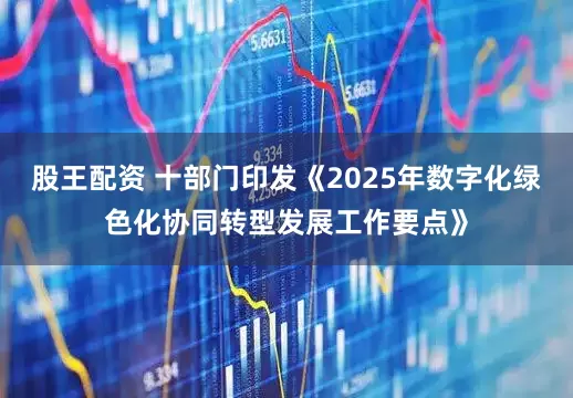 股王配资 十部门印发《2025年数字化绿色化协同转型发展工作要点》
