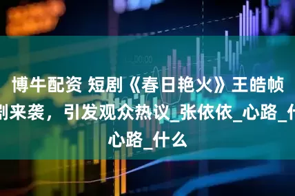 博牛配资 短剧《春日艳火》王皓帧新剧来袭，引发观众热议_张依依_心路_什么