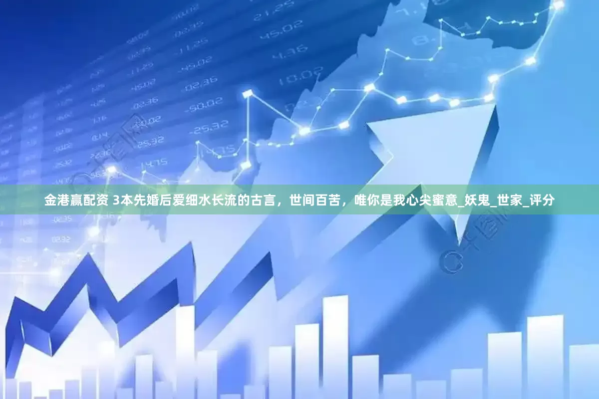 金港赢配资 3本先婚后爱细水长流的古言，世间百苦，唯你是我心尖蜜意_妖鬼_世家_评分