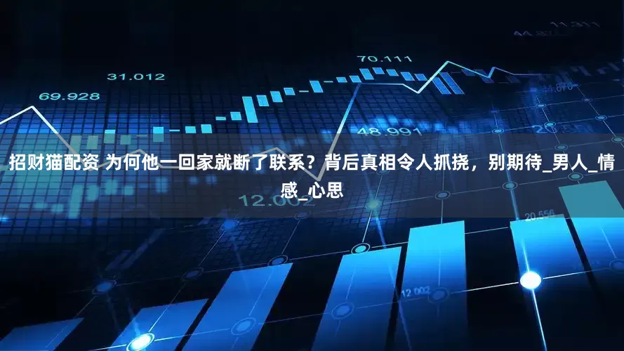 招财猫配资 为何他一回家就断了联系？背后真相令人抓挠，别期待_男人_情感_心思