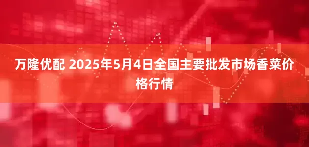 万隆优配 2025年5月4日全国主要批发市场香菜价格行情