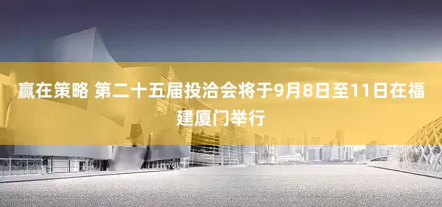 赢在策略 第二十五届投洽会将于9月8日至11日在福建厦门举行