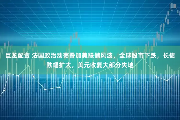 巨龙配资 法国政治动荡叠加美联储风波，全球股市下跌，长债跌幅扩大，美元收复大部分失地