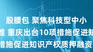 股腰包 聚焦科技型中小企业融资难 重庆出台10项措施促进知识产权质押融资发展