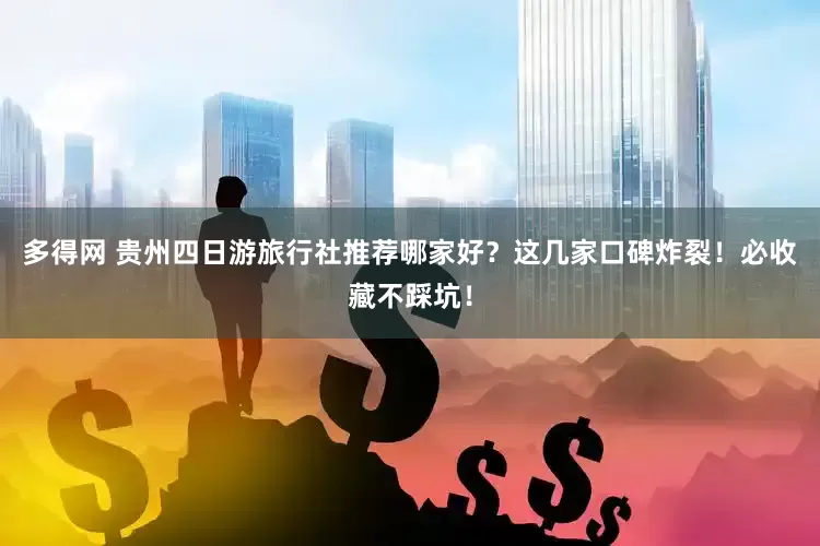 多得网 贵州四日游旅行社推荐哪家好？这几家口碑炸裂！必收藏不踩坑！