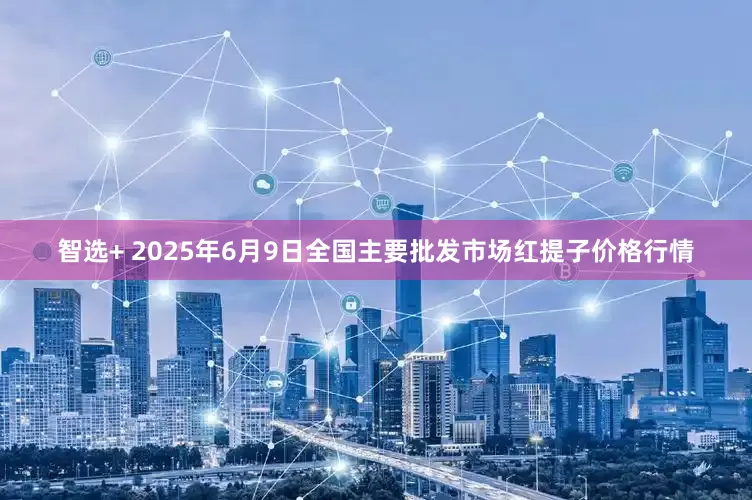 智选+ 2025年6月9日全国主要批发市场红提子价格行情