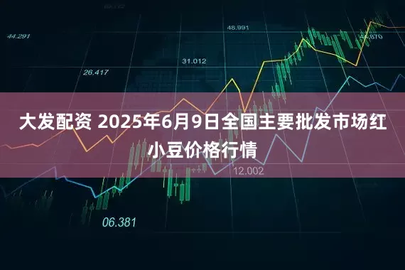 大发配资 2025年6月9日全国主要批发市场红小豆价格行情