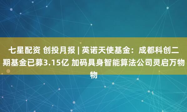 七星配资 创投月报 | 英诺天使基金：成都科创二期基金已募3.15亿 加码具身智能算法公司灵启万物