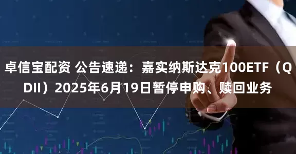 卓信宝配资 公告速递：嘉实纳斯达克100ETF（QDII）2025年6月19日暂停申购、赎回业务