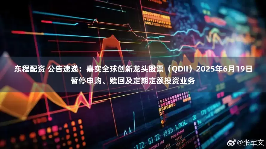 东程配资 公告速递：嘉实全球创新龙头股票（QDII）2025年6月19日暂停申购、赎回及定期定额投资业务