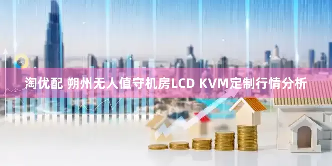 淘优配 朔州无人值守机房LCD KVM定制行情分析