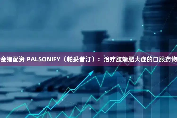 金猪配资 PALSONIFY（帕妥昔汀）：治疗肢端肥大症的口服药物
