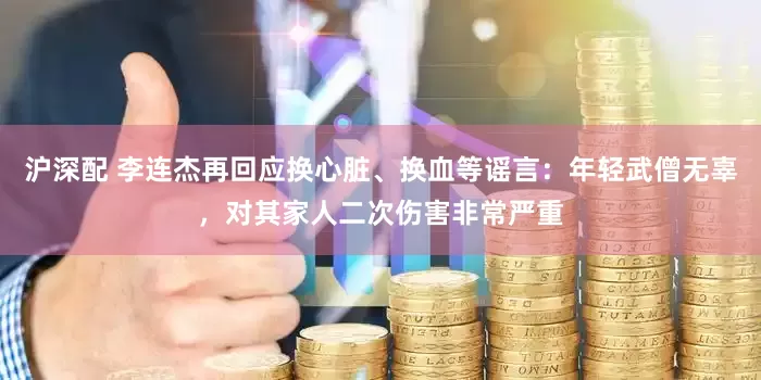沪深配 李连杰再回应换心脏、换血等谣言：年轻武僧无辜，对其家人二次伤害非常严重